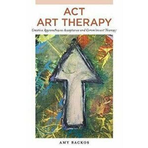 ACT Art Therapy. Creative Approaches to Acceptance and Commitment Therapy, Paperback - Amy Backos imagine