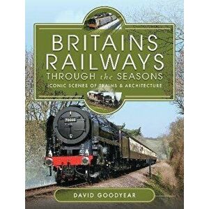 Britains Railways Through the Seasons. Iconic Scenes of Trains and Architecture, Hardback - David Goodyear imagine