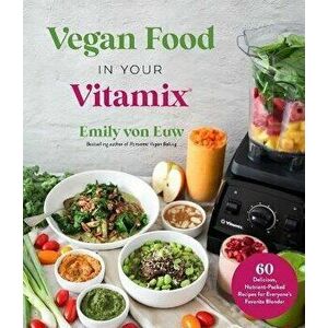Vegan Food in Your Vitamix. 60+ Delicious, Nutrient-Packed Recipes for Everyone's Favorite Blender, Paperback - Emily von Euw imagine