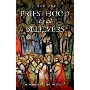 Priesthood for All Believers. Clericalism and How to Avoid It, Paperback - Simon Cuff imagine