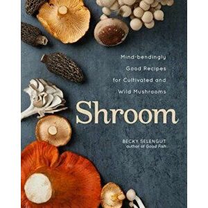 Shroom. Mind-bendingly Good Recipes for Cultivated and Wild Mushrooms, Paperback - Becky Selengut imagine