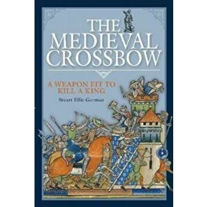The Medieval Crossbow. A Weapon Fit to Kill a King, Hardback - Stuart Ellis-Gorman imagine