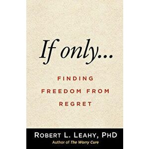 If Only.... Finding Freedom from Regret, Paperback - Robert L. Leahy imagine