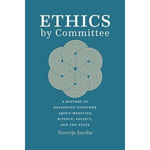 Ethics by Committee. A History of Reasoning Together about Medicine, Science, Society, and the State, Paperback - Noortje Jacobs imagine
