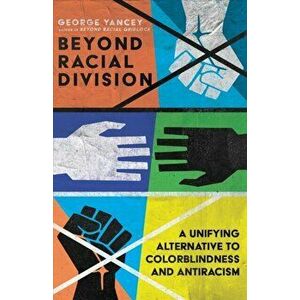 Beyond Racial Division - A Unifying Alternative to Colorblindness and Antiracism, Paperback - George A. Yancey imagine