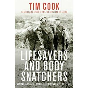 Lifesavers And Body Snatchers. Medical Care and the Struggle for Survival in the Great War, Hardback - Tim Cook imagine