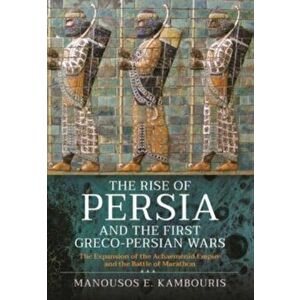 The Rise of Persia and the First Greco-Persian Wars. The Expansion of the Achaemenid Empire and the Battle of Marathon, Hardback - Manousos E Kambouri imagine