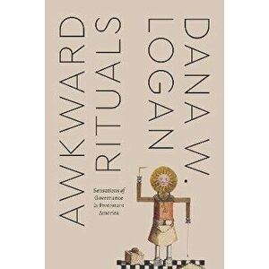 Awkward Rituals. Sensations of Governance in Protestant America, Hardback - Dana W. Logan imagine