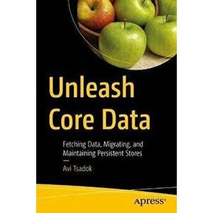 Unleash Core Data. Fetching Data, Migrating, and Maintaining Persistent Stores, 1st ed., Paperback - Avi Tsadok imagine