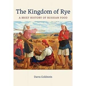 The Kingdom of Rye. A Brief History of Russian Food, Hardback - Darra Goldstein imagine