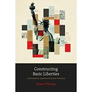 Constructing Basic Liberties. A Defense of Substantive Due Process, 1, Paperback - James E. Fleming imagine