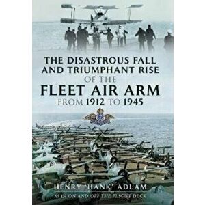 The Disastrous Fall and Triumphant Rise of the Fleet Air Arm from 1912 to 1945, Paperback - Henry 'Hank' Adlam imagine