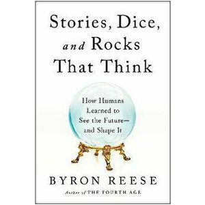 Stories, Dice, and Rocks That Think. How Humans Learned to See the Future--and Shape It, Hardback - Byron Reese imagine