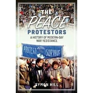 The Peace Protestors. A History of Modern-Day War Resistance, Hardback - Symon Hill imagine