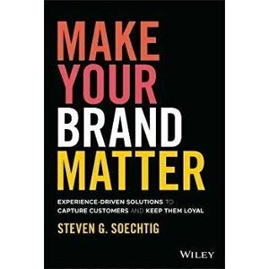 Make Your Brand Matter - Experience-Driven Solutions to Capture Customers and Keep Them Loyal, Hardback - S Soechtig imagine