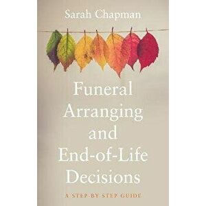 Funeral Arranging and End-of-Life Decisions. A Step-by-Step Guide, Paperback - Sarah Chapman imagine