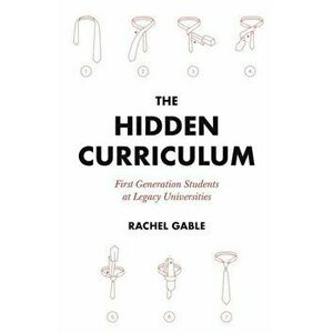 The Hidden Curriculum. First Generation Students at Legacy Universities, Paperback - Rachel Gable imagine