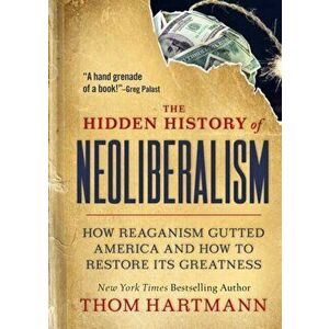 The Hidden History of Neoliberalism. How Reaganism Gutted America and How to Restore Its Greatness, Paperback - Thom Hartmann imagine