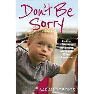 Don't Be Sorry. Further Adventures Bringing Up a Son with Down Syndrome, Paperback - Sarah Roberts imagine