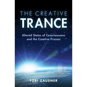 The Creative Trance. Altered States of Consciousness and the Creative Process, Paperback - Tobi Zausner imagine