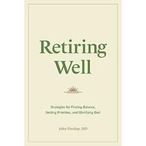 Retiring Well. Strategies for Finding Balance, Setting Priorities, and Glorifying God, Paperback - John, MD Dunlop imagine