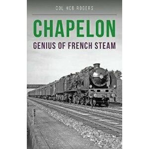 Chapelon. Genius of French Steam, Paperback - colonel Col. H. C. B. Rogers imagine
