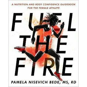 Fuel The Fire. A Nutrition and Body Confidence Guidebook for the Female Ath, Paperback - Pamela Nisevich Bede imagine