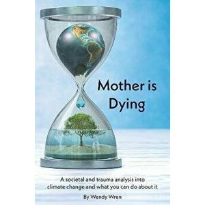 Mother is Dying. A societal and trauma analysis into climate change and what you can do about it, Paperback - Wendy Wren imagine