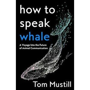 How to Speak Whale. A Voyage into the Future of Animal Communication, Hardback - Tom Mustill imagine