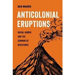 Anticolonial Eruptions. Racial Hubris and the Cunning of Resistance, Paperback - Geo Maher imagine