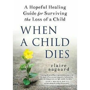 When a Child Dies. A Hopeful Healing Guide for Surviving the Loss of a Child, Paperback - Claire Aagaard imagine