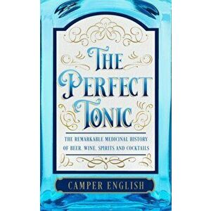 The Perfect Tonic. The Remarkable Medicinal History of Beer, Wine, Spirits and Cocktails, Hardback - Camper English imagine