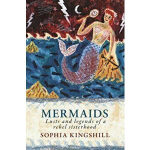 Mermaids. Lusts and Legends of a Rebel Sisterhood, Paperback - Sophia Kingshill imagine