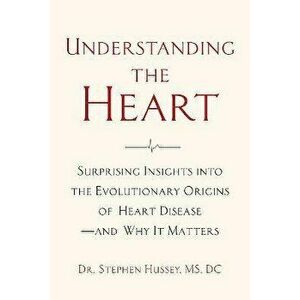 Understanding the Heart. Surprising Insights into the Evolutionary Origins of Heart Disease-and Why It Matters, Paperback - Doctor Stephen Hussey imagine