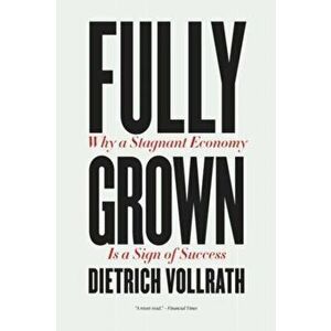 Fully Grown. Why a Stagnant Economy Is a Sign of Success, Paperback - Dietrich Vollrath imagine