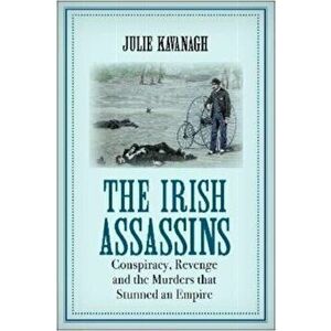 The Irish Assassins. Conspiracy, Revenge and the Murders that Stunned an Empire, Main, Paperback - Julie (author) Kavanagh imagine