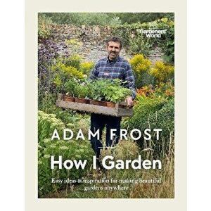 Gardener's World: How I Garden. Easy ideas & inspiration for making beautiful gardens anywhere, Hardback - Adam Frost Design Limited imagine