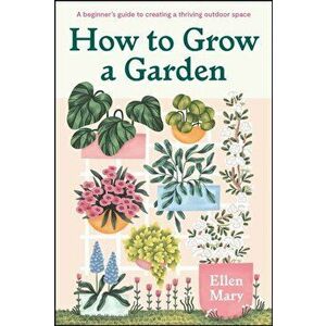 How to Grow a Garden. A beginner's guide to creating a thriving outdoor space, Hardback - Ellen Mary imagine