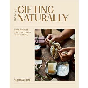 The Art of Gifting Naturally. Simple, Handmade Projects to Create for Friends and Family, Hardback - Angela Maynard imagine