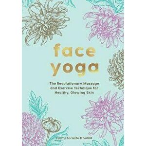 Face Yoga. The Revolutionary Massage and Exercise Technique for Healthy, Glowing Skin, Hardback - Onuma Foraste Izumi imagine