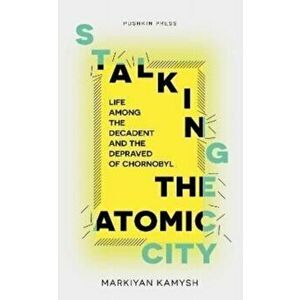 Stalking the Atomic City. Life Among the Decadent and the Depraved of Chornobyl, Paperback - Markiyan Kamysh imagine
