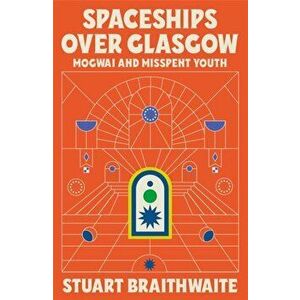 Spaceships Over Glasgow. Mogwai, Mayhem and Misspent Youth, Hardback - Stuart Braithwaite imagine