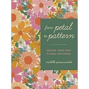 From Petal to Pattern. Design your own floral patterns. Draw on nature., Paperback - Michelle Parascandolo imagine