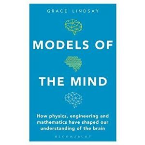 Models of the Mind. How Physics, Engineering and Mathematics Have Shaped Our Understanding of the Brain, Paperback - Grace Lindsay imagine
