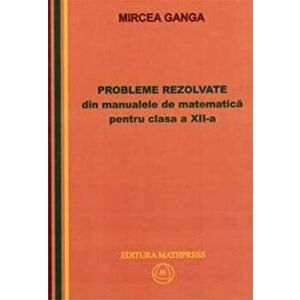 Probleme rezolvate din manualele de matematica pentru clasa a XII-a - Mircea Ganga imagine