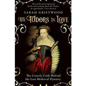 The Tudors in Love. The Courtly Code Behind the Last Medieval Dynasty, Paperback - Sarah Gristwood imagine