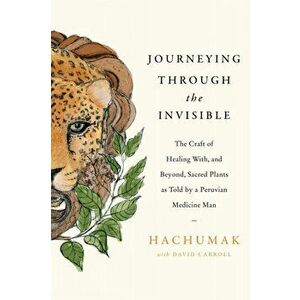 Journeying Through the Invisible. The craft of healing with, and beyond, sacred plants, as told by a Peruvian Medicine Man, Paperback - David Carroll imagine