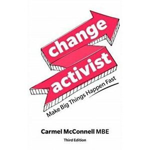 Change Activist. Make Big Things Happen Fast, 3 ed, Paperback - Carmel McConnell imagine