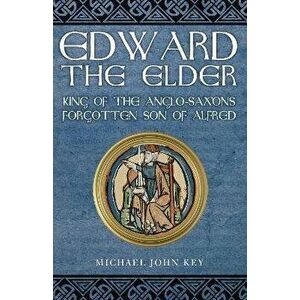 Edward the Elder. King of the Anglo-Saxons, Forgotten Son of Alfred, Paperback - Michael John Key imagine