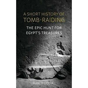 A Short History of Tomb-Raiding. The Epic Hunt for Egypt's Treasures, Hardback - Maria Golia imagine
